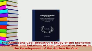 Download  The Anthracite Coal Industry A Study of the Economic Conditions and Relations of the Ebook