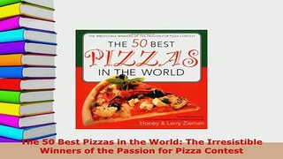 Download  The 50 Best Pizzas in the World The Irresistible Winners of the Passion for Pizza Contest Read Full Ebook