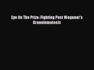 Download Eye On The Prize: Fighting Past Wegener's Granulomatosis Free Books