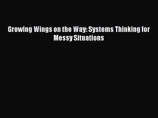 Download Growing Wings on the Way: Systems Thinking for Messy Situations Free Books