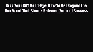 Download Kiss Your BUT Good-Bye: How To Get Beyond the One Word That Stands Between You and