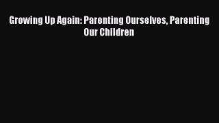 [PDF] Growing Up Again: Parenting Ourselves Parenting Our Children Download Full Ebook
