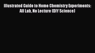[Read book] Illustrated Guide to Home Chemistry Experiments: All Lab No Lecture (DIY Science)