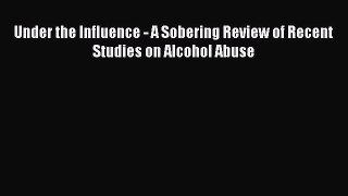 [PDF] Under the Influence - A Sobering Review of Recent Studies on Alcohol Abuse Read Online