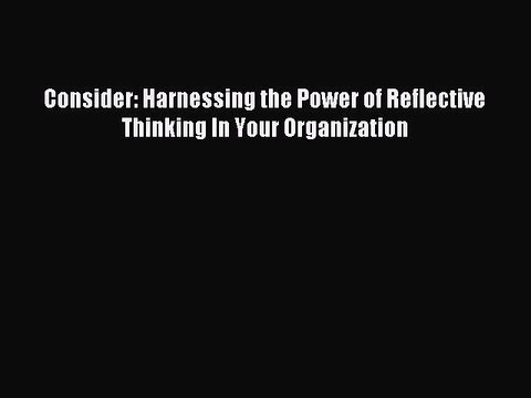 [Read PDF] Consider: Harnessing the Power of Reflective Thinking In Your Organization Download