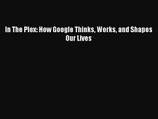 [Read PDF] In The Plex: How Google Thinks Works and Shapes Our Lives Ebook Online