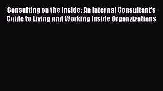 [Read PDF] Consulting on the Inside: An Internal Consultant's Guide to Living and Working Inside