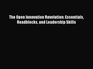 [Read PDF] The Open Innovation Revolution: Essentials Roadblocks and Leadership Skills Download