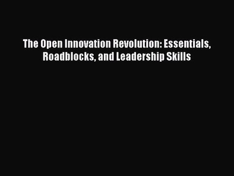 [Read PDF] The Open Innovation Revolution: Essentials Roadblocks and Leadership Skills Download