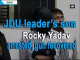 JDU leader s son Rocky Yadav arrested, gun recovered