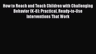 [Read book] How to Reach and Teach Children with Challenging Behavior (K-8): Practical Ready-to-Use