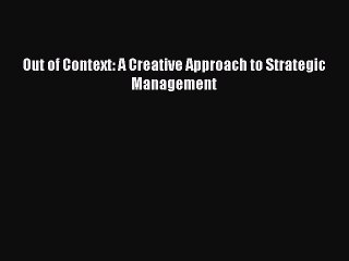 [Read PDF] Out of Context: A Creative Approach to Strategic Management Download Free