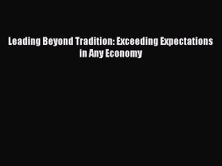 [Read PDF] Leading Beyond Tradition: Exceeding Expectations in Any Economy Download Free