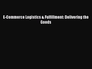 [Read PDF] E-Commerce Logistics & Fulfillment: Delivering the Goods Ebook Online