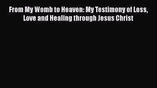 [Read Book] From My Womb to Heaven: My Testimony of Loss Love and Healing through Jesus Christ