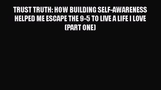 [Read Book] TRUST TRUTH: HOW BUILDING SELF-AWARENESS HELPED ME ESCAPE THE 9-5 TO LIVE A LIFE