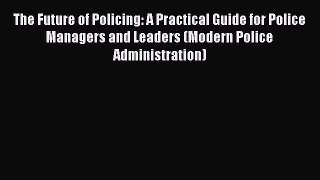 [Read book] The Future of Policing: A Practical Guide for Police Managers and Leaders (Modern
