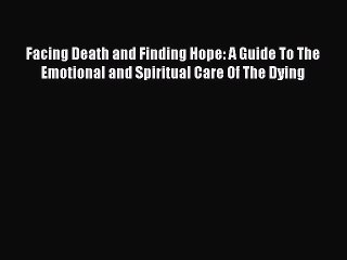 Read Facing Death and Finding Hope: A Guide To The Emotional and Spiritual Care Of The Dying