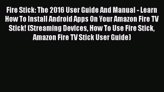 [Read Book] Fire Stick: The 2016 User Guide And Manual - Learn How To Install Android Apps