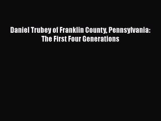 [Read Book] Daniel Trubey of Franklin County Pennsylvania: The First Four Generations Free