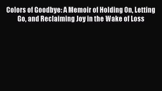 [Read Book] Colors of Goodbye: A Memoir of Holding On Letting Go and Reclaiming Joy in the
