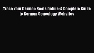 [Read Book] Trace Your German Roots Online: A Complete Guide to German Genealogy Websites Free