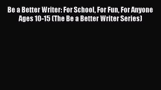 [Read Book] Be a Better Writer: For School For Fun For Anyone Ages 10-15 (The Be a Better Writer