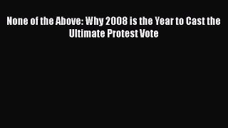 [Read Book] None of the Above: Why 2008 is the Year to Cast the Ultimate Protest Vote  Read