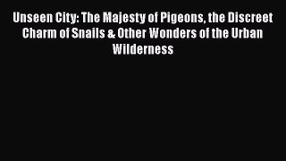 [Read Book] Unseen City: The Majesty of Pigeons the Discreet Charm of Snails & Other Wonders