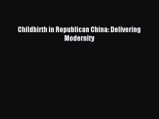 Download Childbirth in Republican China: Delivering Modernity PDF Free