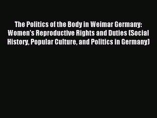 Read The Politics of the Body in Weimar Germany: Women's Reproductive Rights and Duties (Social