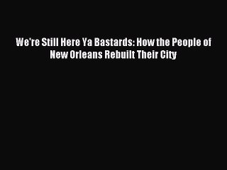 PDF We're Still Here Ya Bastards: How the People of New Orleans Rebuilt Their City  EBook