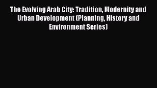 Read The Evolving Arab City: Tradition Modernity and Urban Development (Planning History and