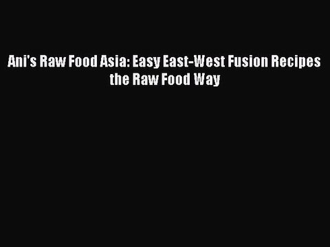 [Download PDF] Ani's Raw Food Asia: Easy East-West Fusion Recipes the Raw Food Way Read Free