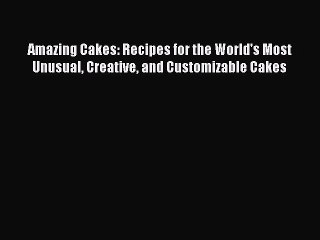 [Read Book] Amazing Cakes: Recipes for the World's Most Unusual Creative and Customizable Cakes