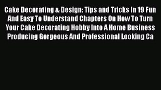 [Read Book] Cake Decorating & Design: Tips and Tricks In 19 Fun And Easy To Understand Chapters