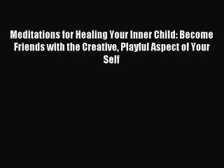 Read Meditations for Healing Your Inner Child: Become Friends with the Creative Playful Aspect