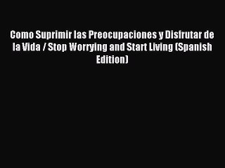 Read Como Suprimir las Preocupaciones y Disfrutar de la Vida / Stop Worrying and Start Living
