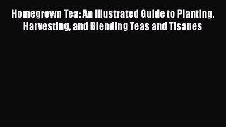 [Read Book] Homegrown Tea: An Illustrated Guide to Planting Harvesting and Blending Teas and