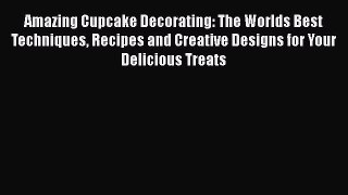 [Read Book] Amazing Cupcake Decorating: The Worlds Best Techniques Recipes and Creative Designs