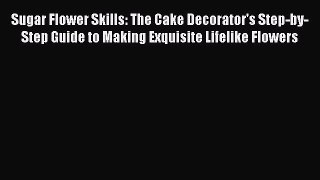[Read Book] Sugar Flower Skills: The Cake Decorator's Step-by-Step Guide to Making Exquisite