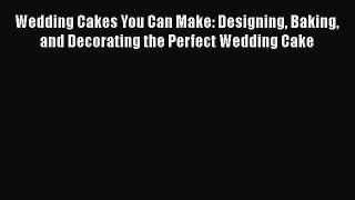 [Read Book] Wedding Cakes You Can Make: Designing Baking and Decorating the Perfect Wedding