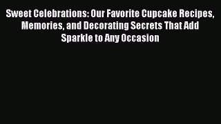 [Read Book] Sweet Celebrations: Our Favorite Cupcake Recipes Memories and Decorating Secrets