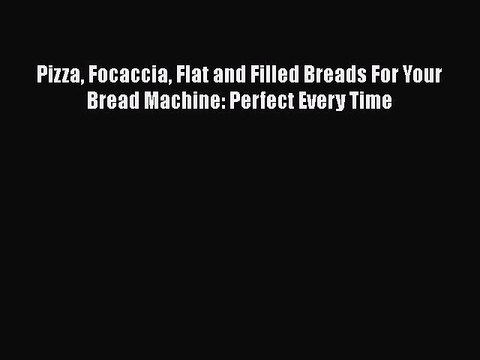 [Read Book] Pizza Focaccia Flat and Filled Breads For Your Bread Machine: Perfect Every Time