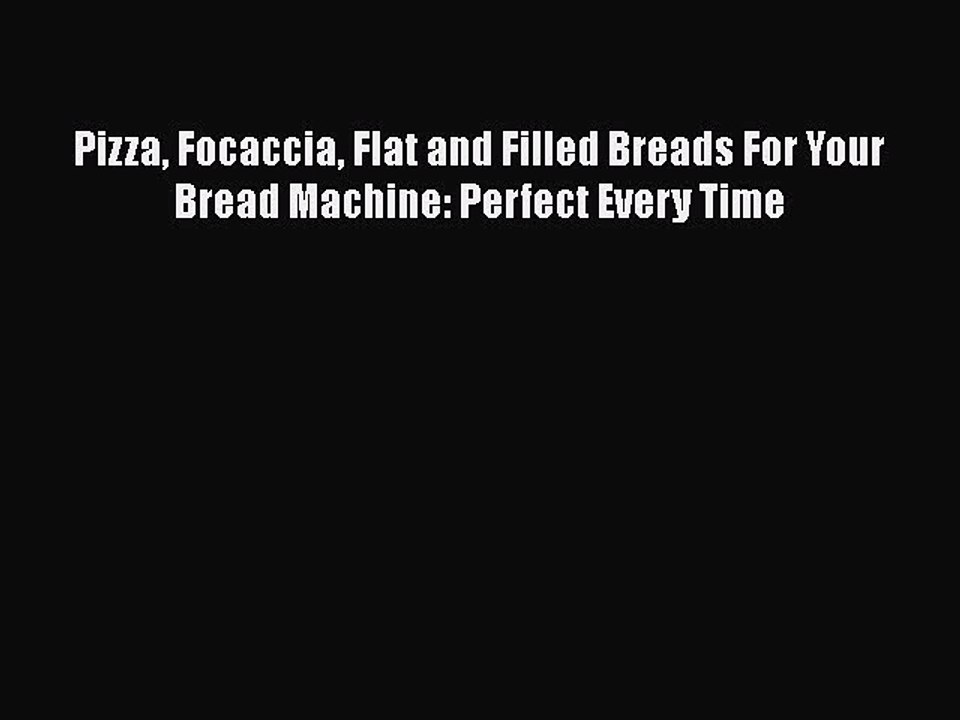 [Read Book] Pizza Focaccia Flat and Filled Breads For Your Bread Machine: Perfect Every Time