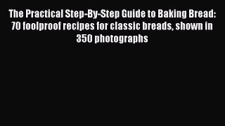 [Read Book] The Practical Step-By-Step Guide to Baking Bread: 70 foolproof recipes for classic