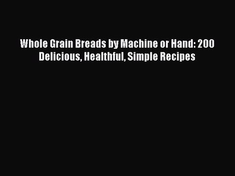 [Read Book] Whole Grain Breads by Machine or Hand: 200 Delicious Healthful Simple Recipes Free