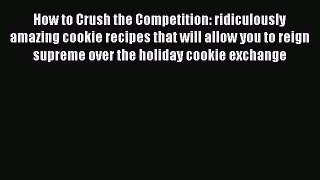 [Read Book] How to Crush the Competition: ridiculously amazing cookie recipes that will allow