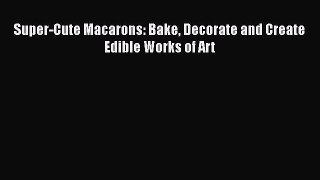 [Read Book] Super-Cute Macarons: Bake Decorate and Create Edible Works of Art  EBook
