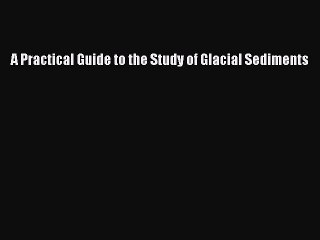 Read A Practical Guide to the Study of Glacial Sediments PDF Free